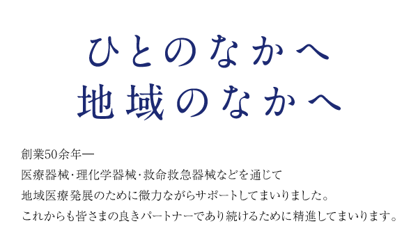 ひとのなかへ　地域のなかへ　創業50余年―
医療器械・理化学器械・救命救急器械などを通じて地域医療発展のために微力ながらサポートしてまいりました。これからも皆さまの良きパートナーであり続けるために精進してまいります。