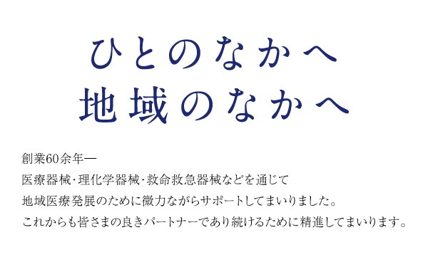ひとのなかへ　地域のなかへ　創業60余年―
医療器械・理化学器械・救命救急器械などを通じて地域医療発展のために微力ながらサポートしてまいりました。これからも皆さまの良きパートナーであり続けるために精進してまいります。